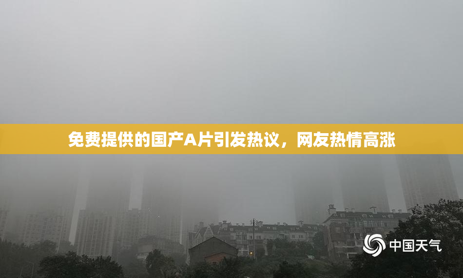 免费提供的国产A片引发热议，网友热情高涨