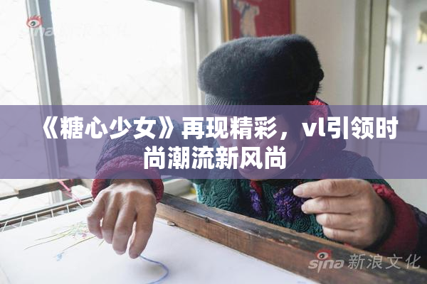 《糖心少女》再现精彩，vl引领时尚潮流新风尚