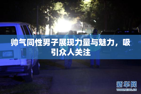 帅气同性男子展现力量与魅力，吸引众人关注
