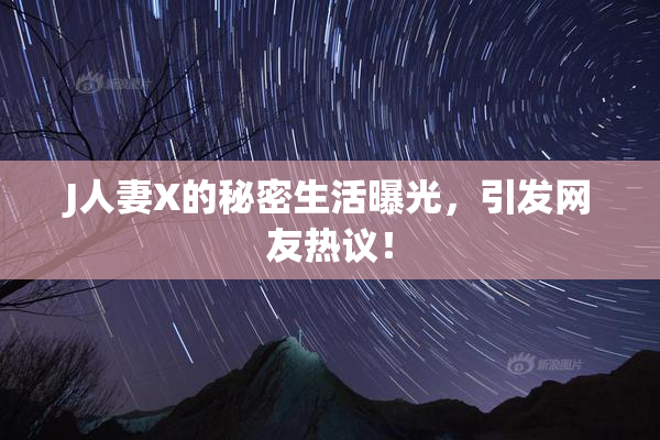 J人妻X的秘密生活曝光，引发网友热议！