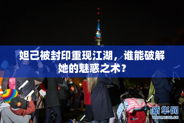 妲己被封印重现江湖，谁能破解她的魅惑之术？