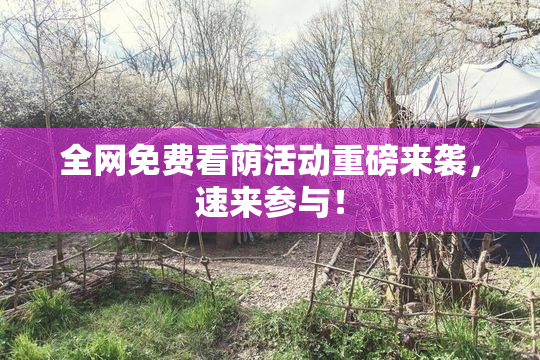 全网免费看荫活动重磅来袭，速来参与！