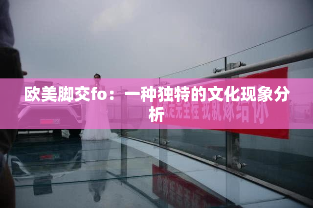 欧美脚交fo：一种独特的文化现象分析