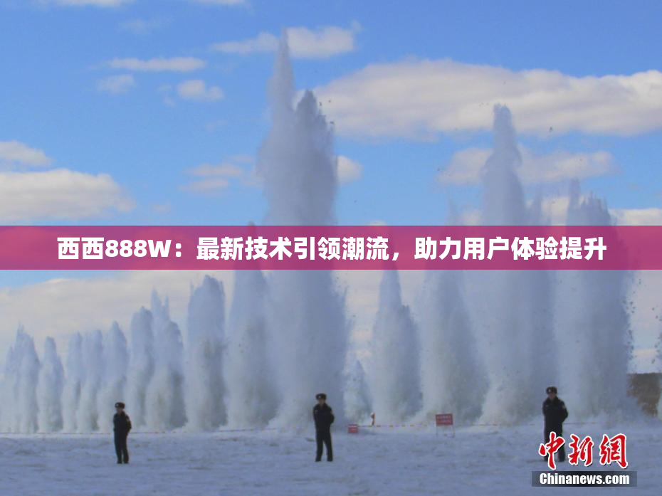 西西888W：最新技术引领潮流，助力用户体验提升