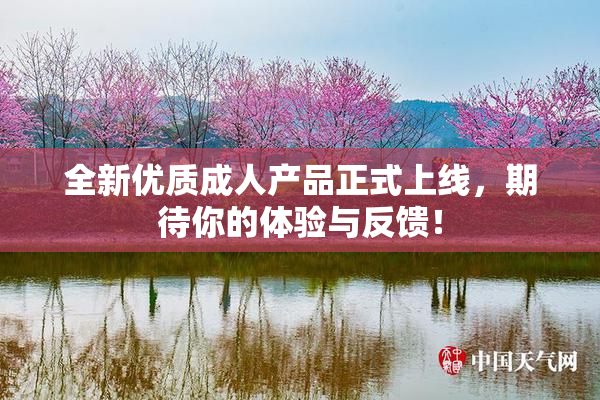 全新优质成人产品正式上线，期待你的体验与反馈！