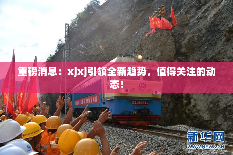 重磅消息：xjxj引领全新趋势，值得关注的动态！