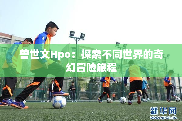 兽世文Hpo：探索不同世界的奇幻冒险旅程