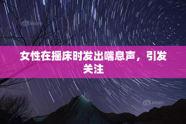 女性在摇床时发出喘息声，引发关注