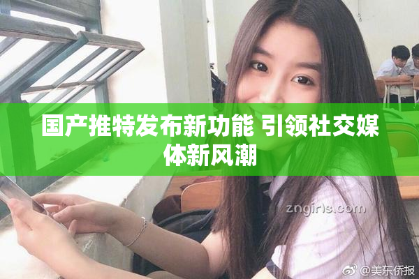 国产推特发布新功能 引领社交媒体新风潮