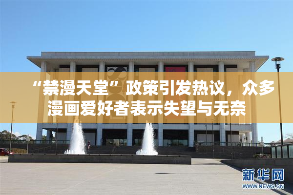 “禁漫天堂”政策引发热议，众多漫画爱好者表示失望与无奈