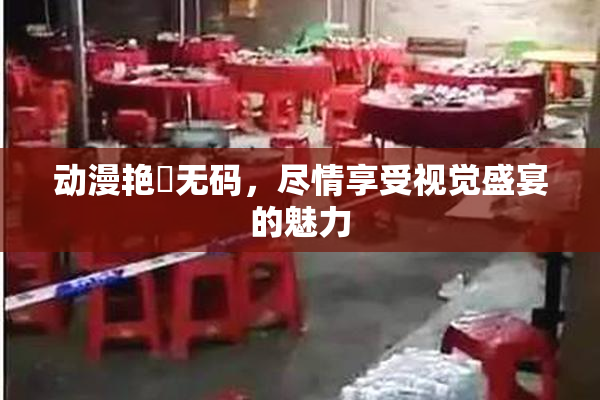 动漫艳鉧无码，尽情享受视觉盛宴的魅力