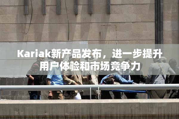 Kariak新产品发布，进一步提升用户体验和市场竞争力