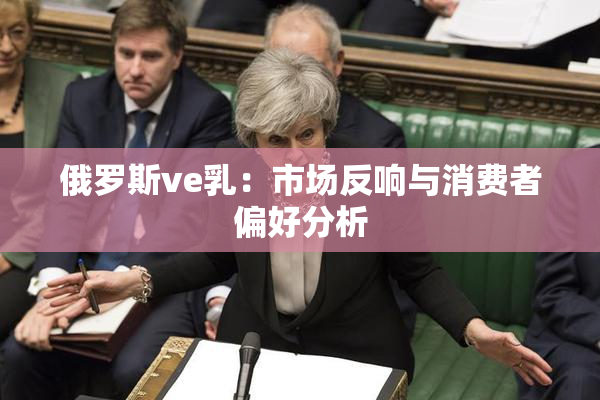 俄罗斯ve乳：市场反响与消费者偏好分析
