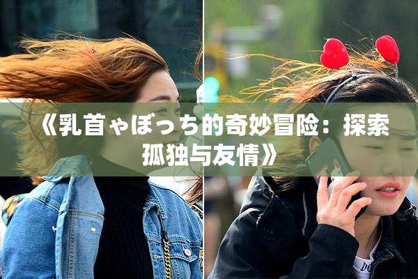 《乳首ゃぼっち的奇妙冒险：探索孤独与友情》