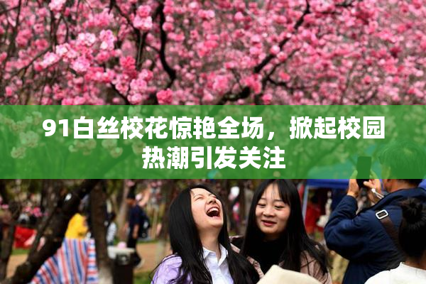 91白丝校花惊艳全场，掀起校园热潮引发关注