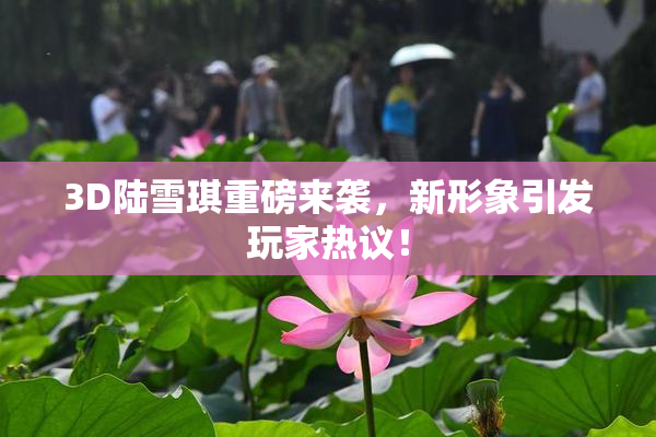 3D陆雪琪重磅来袭，新形象引发玩家热议！