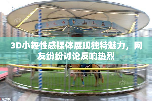 3D小舞性感裸体展现独特魅力，网友纷纷讨论反响热烈