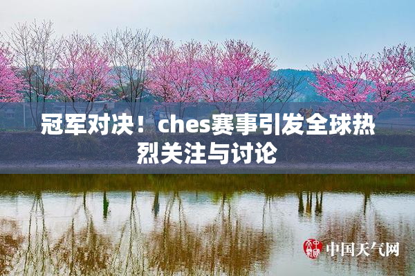 冠军对决！ches赛事引发全球热烈关注与讨论