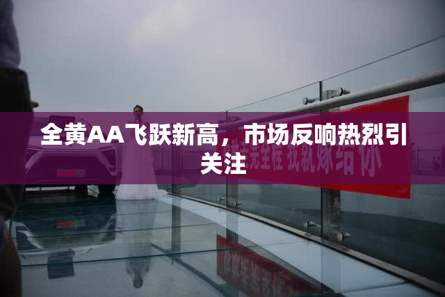 全黄AA飞跃新高，市场反响热烈引关注
