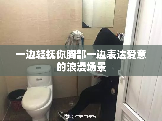 一边轻抚你胸部一边表达爱意的浪漫场景