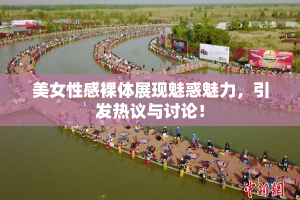 美女性感裸体展现魅惑魅力，引发热议与讨论！
