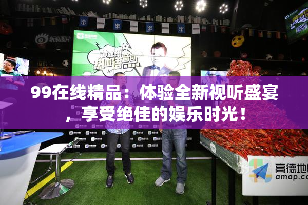 99在线精品：体验全新视听盛宴，享受绝佳的娱乐时光！
