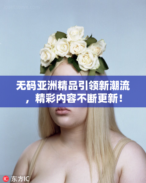 无码亚洲精品引领新潮流，精彩内容不断更新！