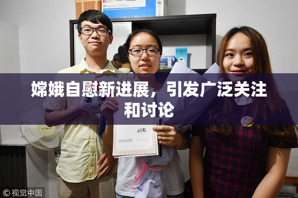 嫦娥自慰新进展，引发广泛关注和讨论