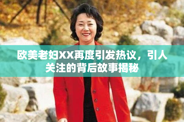 欧美老妇XX再度引发热议，引人关注的背后故事揭秘