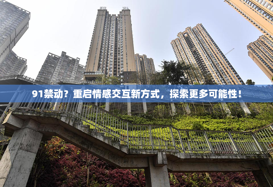 91禁动？重启情感交互新方式，探索更多可能性！