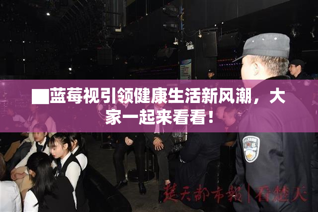 ▇蓝莓视引领健康生活新风潮，大家一起来看看！