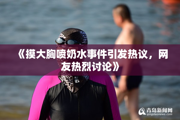 《摸大胸喷奶水事件引发热议，网友热烈讨论》