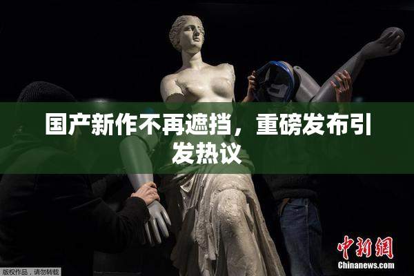 国产新作不再遮挡，重磅发布引发热议