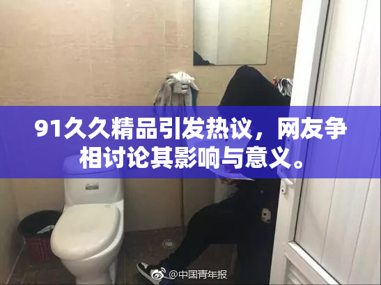 91久久精品引发热议，网友争相讨论其影响与意义。
