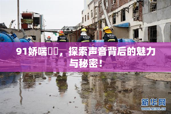 91娇喘❌‌，探索声音背后的魅力与秘密！