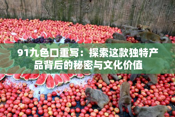91九色口重写：探索这款独特产品背后的秘密与文化价值