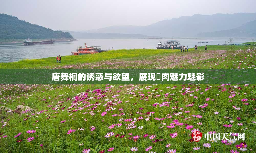 唐舞桐的诱惑与欲望，展现婬肉魅力魅影