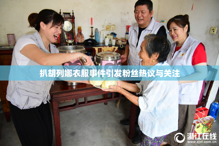 扒胡列娜衣服事件引发粉丝热议与关注