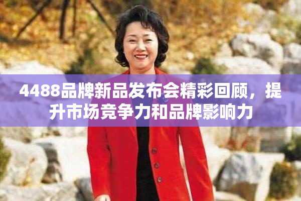 4488品牌新品发布会精彩回顾，提升市场竞争力和品牌影响力
