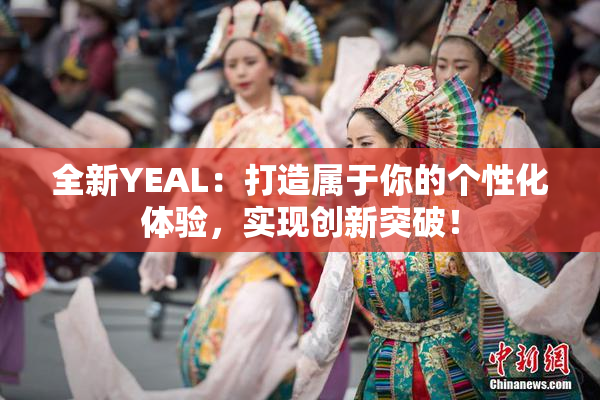 全新YEAL：打造属于你的个性化体验，实现创新突破！