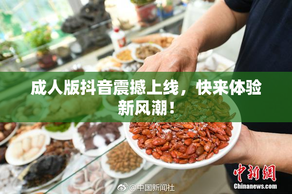 成人版抖音震撼上线，快来体验新风潮！