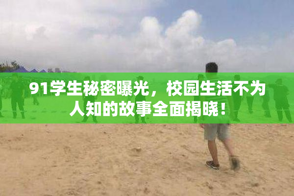 91学生秘密曝光，校园生活不为人知的故事全面揭晓！