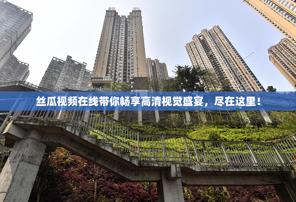 丝瓜视频在线带你畅享高清视觉盛宴，尽在这里！