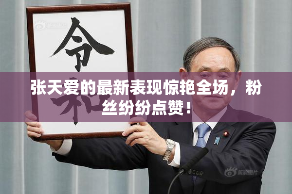 张天爱的最新表现惊艳全场，粉丝纷纷点赞！