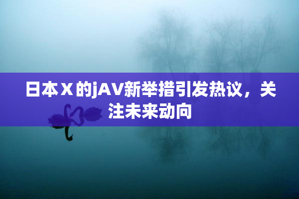 日本Ⅹ的jA∨新举措引发热议，关注未来动向