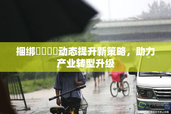 捆绑❌‌❌‌动态提升新策略，助力产业转型升级