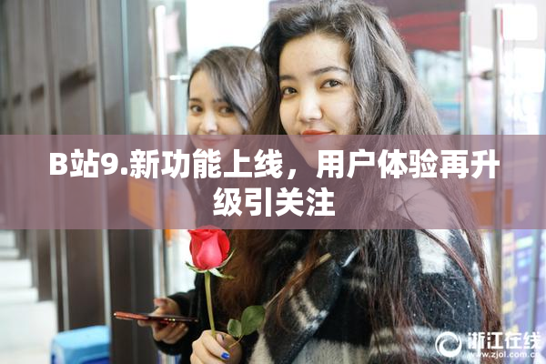 B站9.新功能上线，用户体验再升级引关注