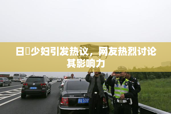 日夲少妇引发热议，网友热烈讨论其影响力