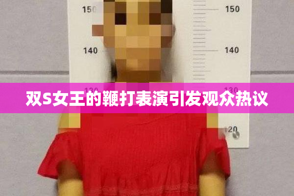 双S女王的鞭打表演引发观众热议