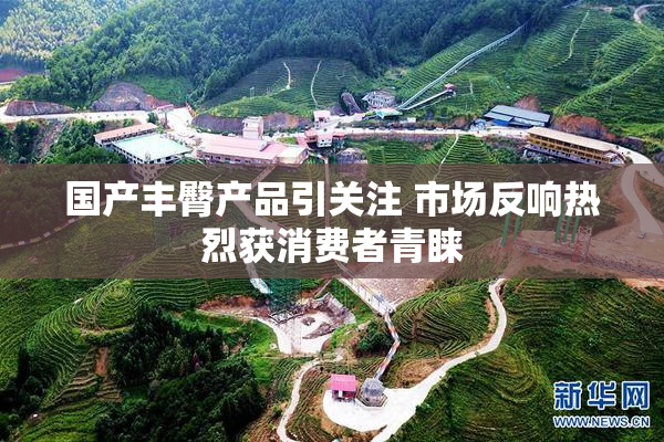 国产丰臀产品引关注 市场反响热烈获消费者青睐